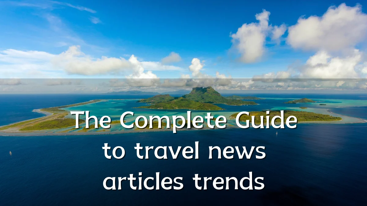 The Complete Guide to travel news articles trends
