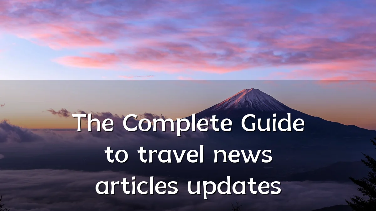 The Complete Guide to travel news articles updates