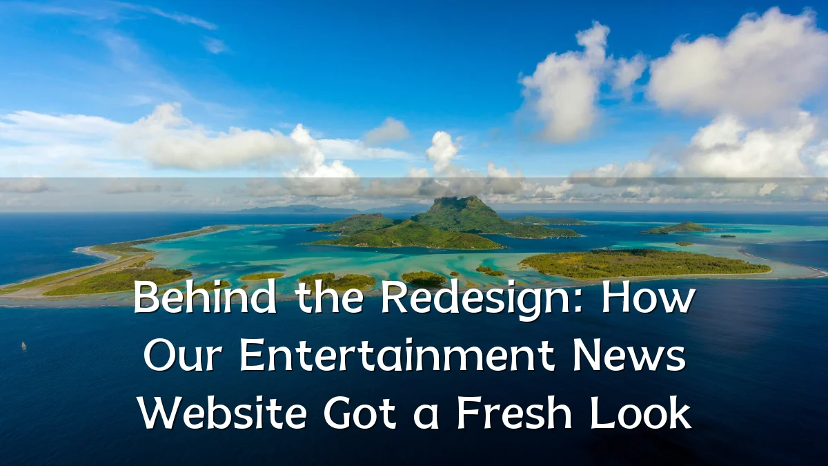 Behind the Redesign: How Our Entertainment News Website Got a Fresh Look