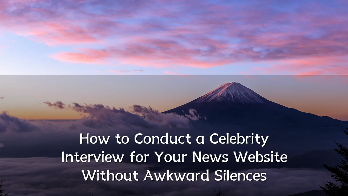 How to Conduct a Celebrity Interview for Your News Website Without Awkward Silences