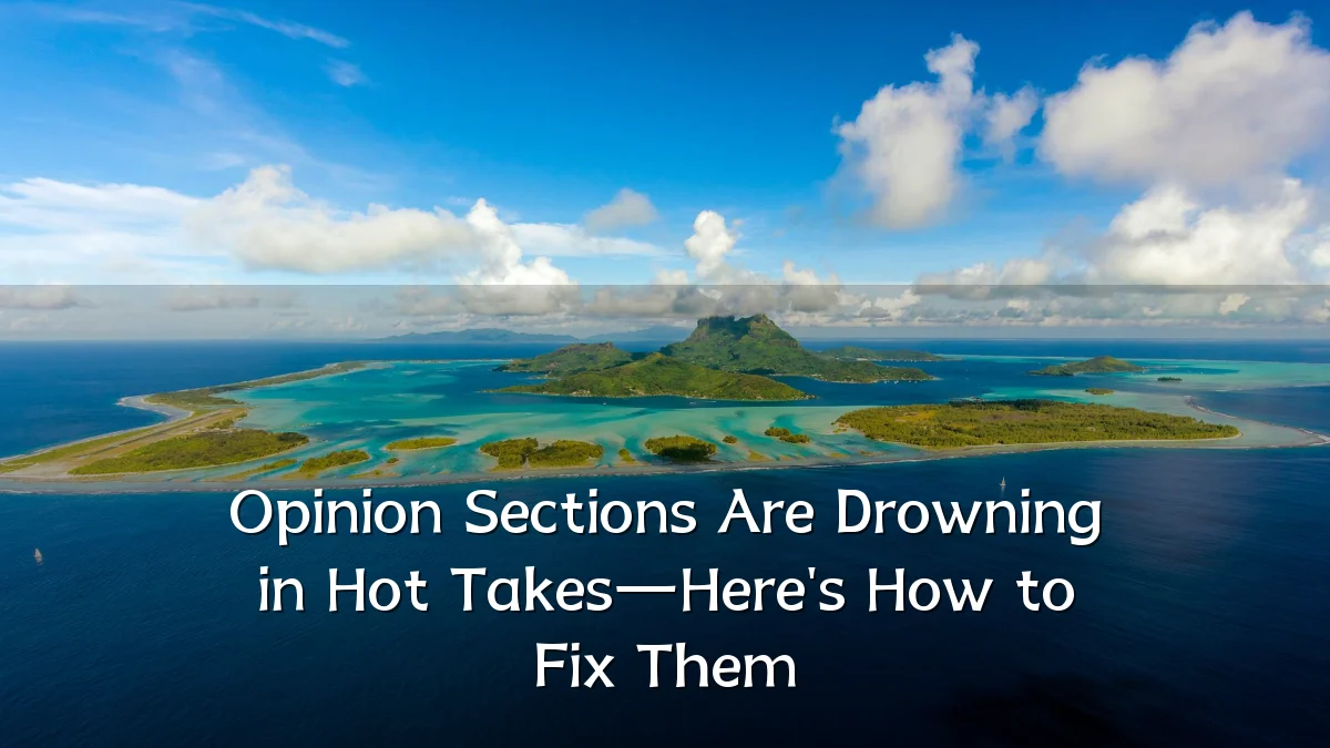 Opinion Sections Are Drowning in Hot Takes—Here's How to Fix Them