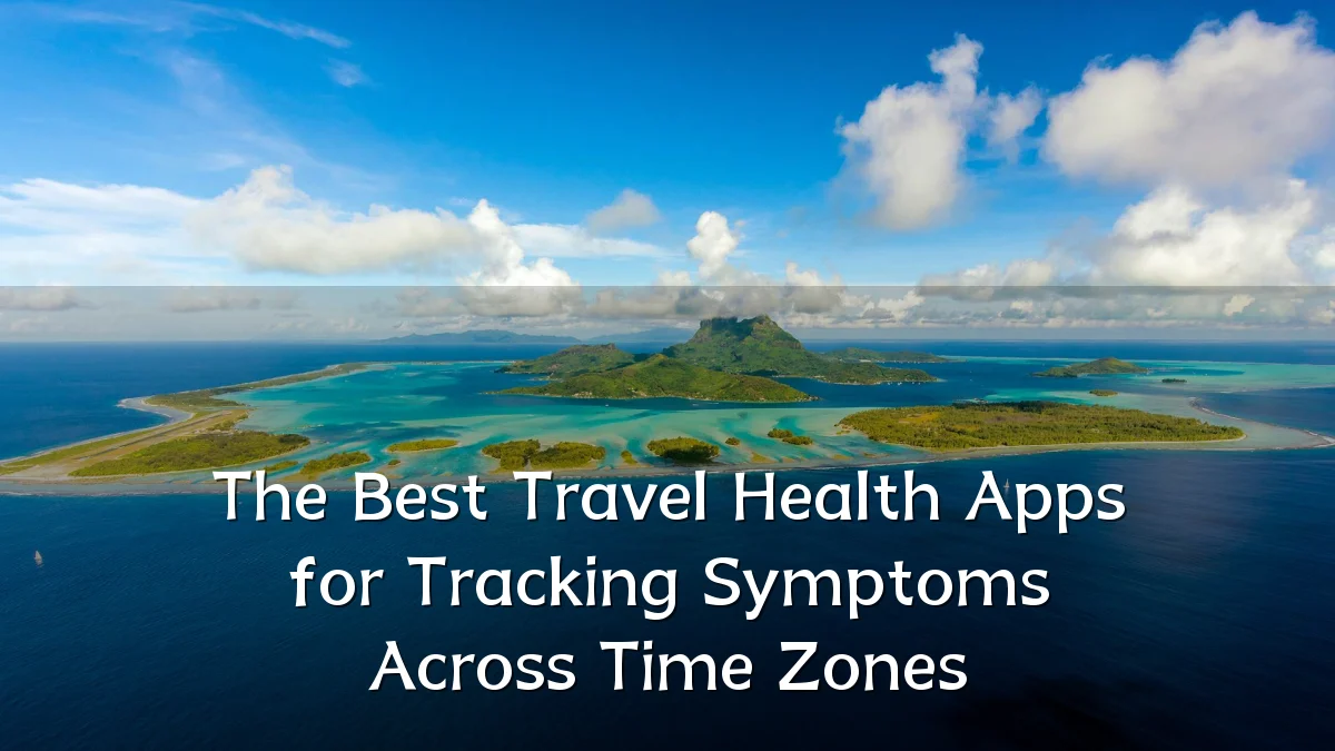 The Best Travel Health Apps for Tracking Symptoms Across Time Zones