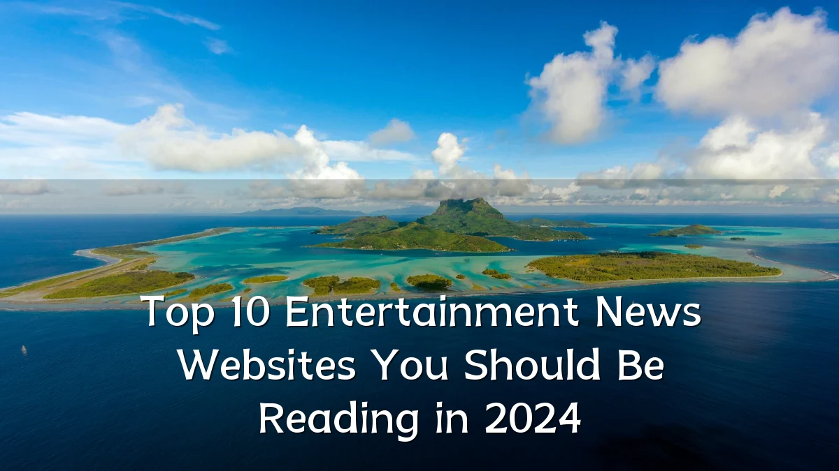 Top 10 Entertainment News Websites You Should Be Reading in 2024