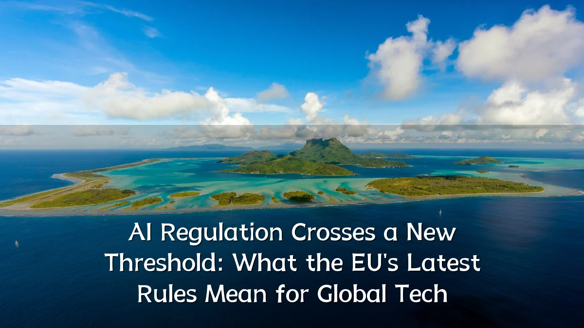 AI Regulation Crosses a New Threshold: What the EU's Latest Rules Mean for Global Tech