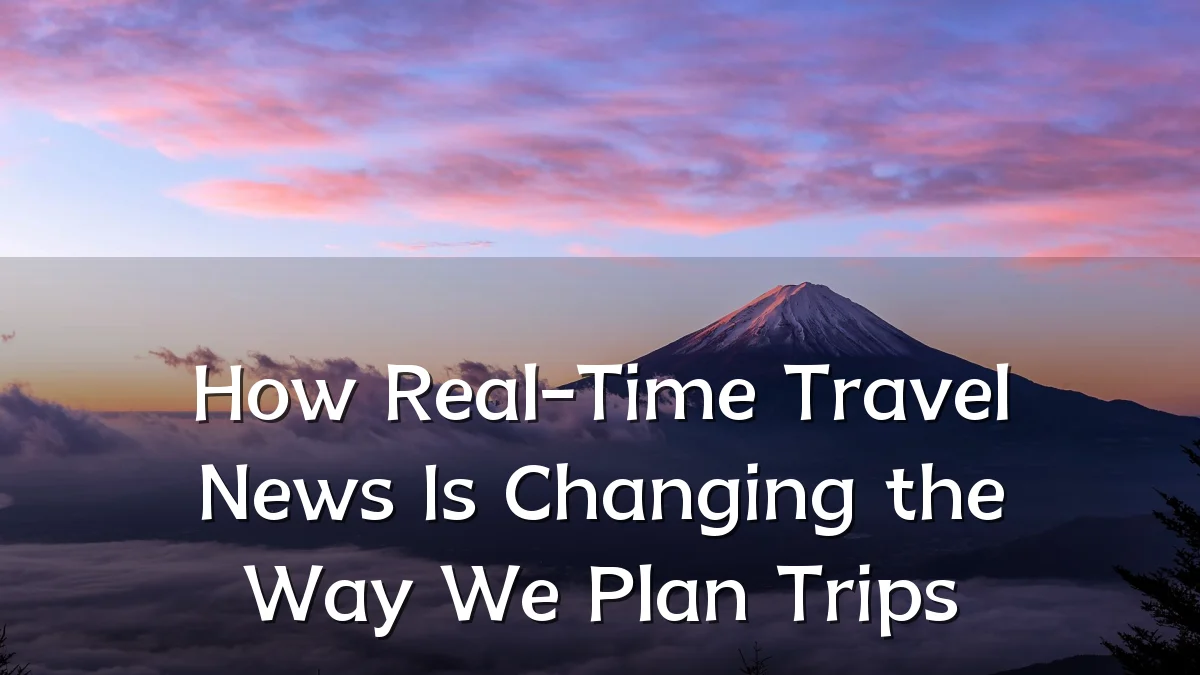 How Real-Time Travel News Is Changing the Way We Plan Trips