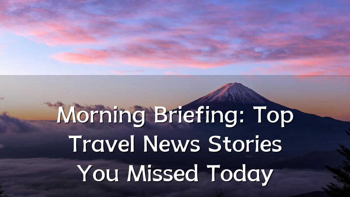 Morning Briefing: Top Travel News Stories You Missed Today