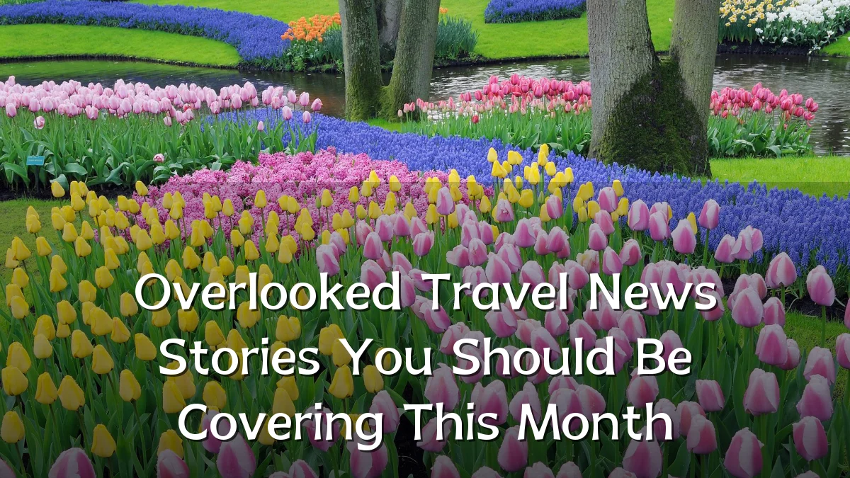 Overlooked Travel News Stories You Should Be Covering This Month