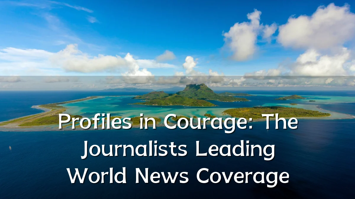 Profiles in Courage: The Journalists Leading World News Coverage