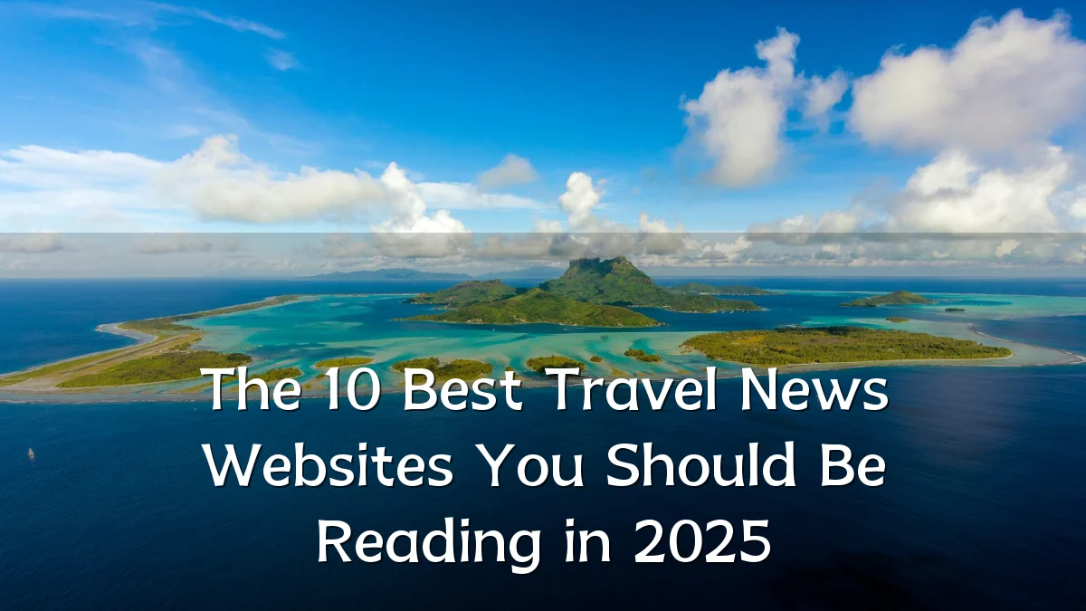 The 10 Best Travel News Websites You Should Be Reading in 2025