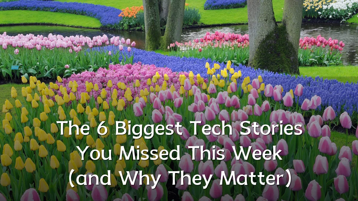 The 6 Biggest Tech Stories You Missed This Week (and Why They Matter)
