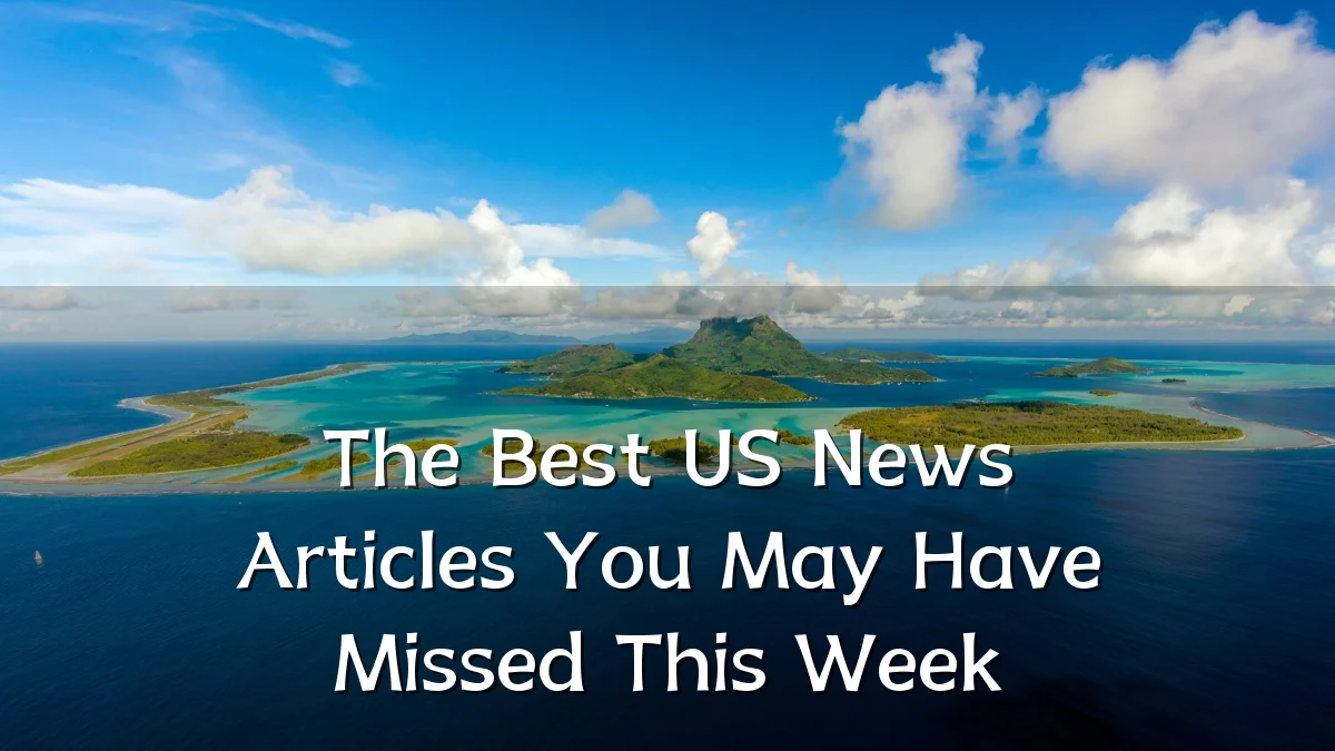 The Best US News Articles You May Have Missed This Week