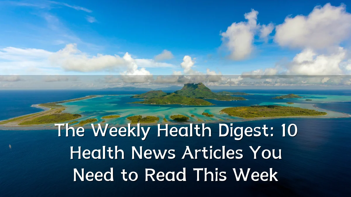 The Weekly Health Digest: 10 Health News Articles You Need to Read This Week