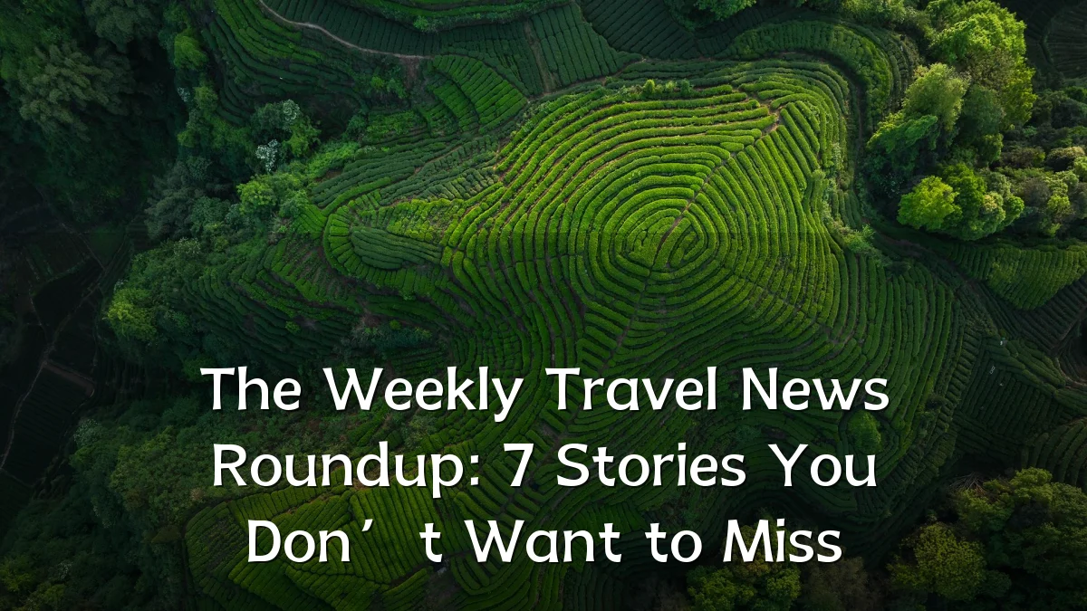 The Weekly Travel News Roundup: 7 Stories You Don’t Want to Miss